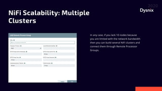 NiFi Scalability: Multiple
Clusters
In any case, if you lack 10 nodes because
you are limited with the network bandwidth
then you can build several NiFi clusters and
connect them through Remote Processor
Groups.
 