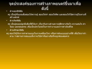 จุดประสงค์ของการสร้างภาพยนตร์ขึ้นมาเพื่อ ดังนี้ ด้านพุทธิพิสัย ครู เป็นผู้ที่อบรมสั่งสอนให้ความรู้ สอนให้ทำ สอนให้คิด และสอนให้ใช้ความรู้ในทางที่สร้างสรรค์ ด้านจิตพิสัย ครู เป็นผู้คอยปลูกฝังสิ่งที่ดีให้เรา เกี่ยวกับทางด้านความรู้สึกทางจิตใจ ความสนใจ ค่านิยม และคุณธรรม เพื่อเป็นประโยชน์ในการทำงานและการดำเนินชีวิต ด้านทักษะพิสัย ครู สอนให้รู้จักการทำตามแบบในการเคลื่อนไหว หรือการต้นแบบอย่างที่ดี เพื่อให้เราทำตาม ว่าสถานการณ์แบบนี้เราจะใช้ท่าทีอย่างรัยที่จะถูกต้องสมควร 