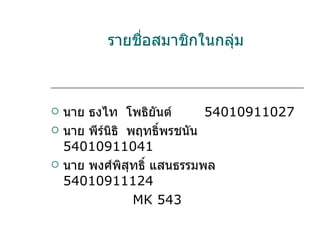 รายชื่อสมาชิกในกลุ่ม นาย ธงไท  โพธิยันต์  54010911027 นาย พีร์นิธิ  พฤทธิ์พรชนัน  54010911041 นาย พงศ์พิสุทธิ์ แสนธรรมพล  54010911124  MK 543 