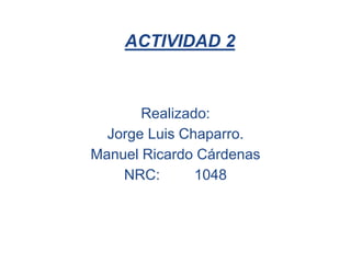 ACTIVIDAD 2



       Realizado:
  Jorge Luis Chaparro.
Manuel Ricardo Cárdenas
    NRC:       1048
 