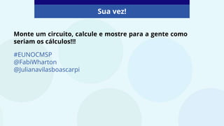 Monte um circuito, calcule e mostre para a gente como
seriam os cálculos!!!
Sua vez!
#EUNOCMSP
@FabiWharton
@Julianavilasboascarpi
 