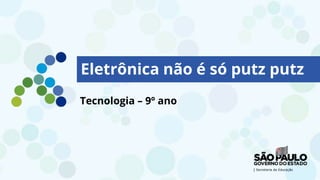 Eletrônica não é só putz putz
Tecnologia – 9º ano
 