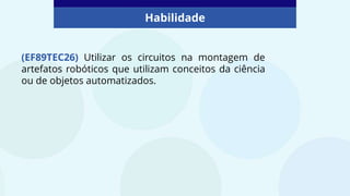 (EF89TEC26) Utilizar os circuitos na montagem de
artefatos robóticos que utilizam conceitos da ciência
ou de objetos automatizados.
Habilidade
 