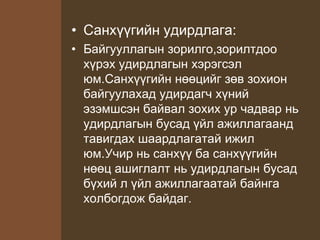 • Санхүүгийн удирдлага:
• Байгууллагын зорилго,зорилтдоо
хүрэх удирдлагын хэрэгсэл
юм.Санхүүгийн нөөцийг зөв зохион
байгуулахад удирдагч хүний
эзэмшсэн байвал зохих ур чадвар нь
удирдлагын бусад үйл ажиллагаанд
тавигдах шаардлагатай ижил
юм.Учир нь санхүү ба санхүүгийн
нөөц ашиглалт нь удирдлагын бусад
бүхий л үйл ажиллагаатай байнга
холбогдож байдаг.
 