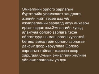 Эмнэлгийн орлого зарлагын
бүртгэлийн уламжлалт хандлага
жилийн нийт төсөв дэх үйл
ажиллагааний зардалд илүү анхаарч
ирсэн явдал юм.Эмнэлгийн хувьд
ялангуяа орлого,зарлага гэсэн
ойлголтууд нь маш өргөн хүрээтэй
бөгөөд эмнэлгийн орлого,зарлагын
дансыг доор харууллаа.Орлого
зарлагын тайланг жишээн дээр
харцгаая.Сумын эмнэлгийн жилийн
үйл ажиллагааны үр дүн.
 