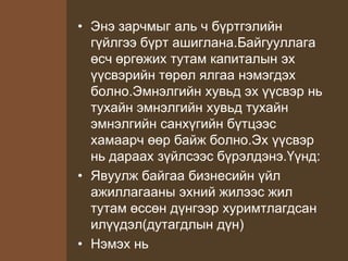 • Энэ зарчмыг аль ч бүртгэлийн
гүйлгээ бүрт ашиглана.Байгууллага
өсч өргөжих тутам капиталын эх
үүсвэрийн төрөл ялгаа нэмэгдэх
болно.Эмнэлгийн хувьд эх үүсвэр нь
тухайн эмнэлгийн хувьд тухайн
эмнэлгийн санхүгийн бүтцээс
хамаарч өөр байж болно.Эх үүсвэр
нь дараах зүйлсээс бүрэлдэнэ.Үүнд:
• Явуулж байгаа бизнесийн үйл
ажиллагааны эхний жилээс жил
тутам өссөн дүнгээр хуримтлагдсан
илүүдэл(дутагдлын дүн)
• Нэмэх нь
 
