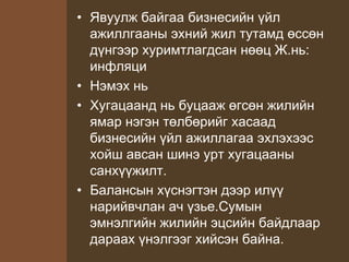 • Явуулж байгаа бизнесийн үйл
ажиллгааны эхний жил тутамд өссөн
дүнгээр хуримтлагдсан нөөц Ж.нь:
инфляци
• Нэмэх нь
• Хугацаанд нь буцааж өгсөн жилийн
ямар нэгэн төлбөрийг хасаад
бизнесийн үйл ажиллагаа эхлэхээс
хойш авсан шинэ урт хугацааны
санхүүжилт.
• Балансын хүснэгтэн дээр илүү
нарийвчлан ач үзье.Сумын
эмнэлгийн жилийн эцсийн байдлаар
дараах үнэлгээг хийсэн байна.
 