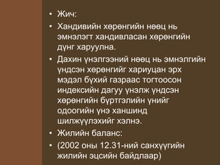 • Жич:
• Хандивийн хөрөнгийн нөөц нь
эмнэлэгт хандивласан хөрөнгийн
дүнг харуулна.
• Дахин үнэлгээний нөөц нь эмнэлгийн
үндсэн хөрөнгийг хариуцан эрх
мэдэл бүхий газраас тогтоосон
индексийн дагуу үнэлж үндсэн
хөрөнгийн бүртгэлийн үнийг
одоогийн үнэ ханшинд
шилжүүлэхийг хэлнэ.
• Жилийн баланс:
• (2002 оны 12.31-ний санхүүгийн
жилийн эцсийн байдлаар)
 