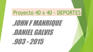 Proyecto 40 x 40 - DEPORTES
.JOHN F MANRIQUE
.DANIEL GALVIS
.903 - 2015
 