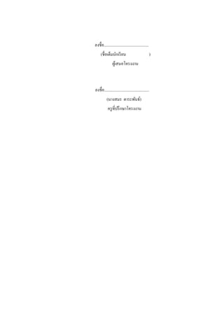 ลงชื่อ.............................................
     (ชื่อเต็มนักเรี ยน                               )
                ผูเ้ สนอโครงงาน



ลงชื่อ.............................................
           (นางสมร ตาระพันธ์)
            ครู ที่ปรึ กษาโครงงาน
 