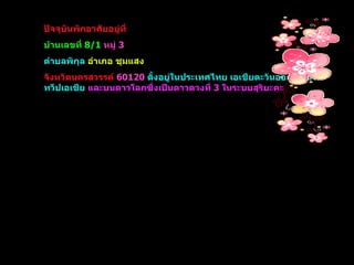 ปัจจุบันพักอาศัยอยู่ที่  บ้านเลขที่  8/1   หมู่  3   ตำบลพิกุล   อำเภอ ชุมแสง   จังหวัดนครสวรรค์  60120   ตั้งอยู่ในประเทศไทย เอเชียตะวันออกเฉียงใต้ ทวีปเอเชีย   และบนดาวโลกซึ่งเป็นดาวดวงที่  3  ในระบบสุริยะคะ 