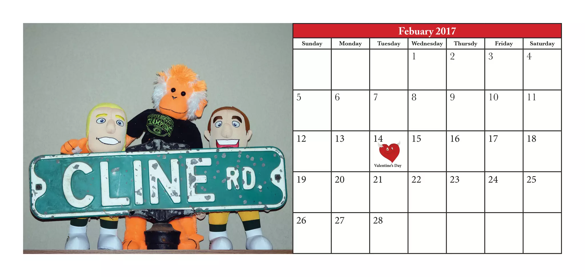 Febuary 2017
Sunday Monday Tuesday Wednesday Thursdy Friday Saturday
1 2 3 4
5 6 7 8 9 10 11
12 13 14 15 16 17 18
19 20 21 22 23 24 25
26 27 28
Valentine’s Day
 