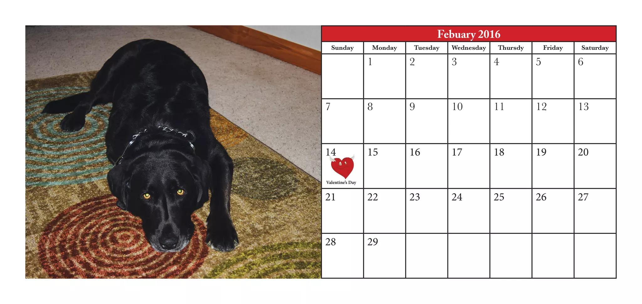 Valentine’s Day
Febuary 2016
Sunday Monday Tuesday Wednesday Thursdy Friday Saturday
1 2 3 4 5 6
7 8 9 10 11 12 13
14 15 16 17 18 19 20
21 22 23 24 25 26 27
28 29
 