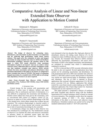 Comparative Analysis of Linear and Non-linear
Extended State Observer
with Application to Motion Control
Kaliprasad A. Mahapatro Ashitosh D. Chavan
Department of Electronics and Telecommunication Department of Electronics and Telecommunication
Vishwakarma Institute of Technology,Pune University MIT Academy of Engineering, Pune University
Pune, Maharashtra 411037,INDIA Pune, Maharashtra 412105,INDIA
kaliprasad999@gmail.com chavanashitosh@gmail.com
Prasheel V. Suryawanshi Milind E. Rane
Department of Electronics and Telecommunication Department of Electronics and Telecommunication
MIT Academy of Engineering, Pune University Vishwakarma Institute of Technology,Pune University
Pune, Maharashtra 412105,INDIA Pune, Maharashtra 411037,INDIA
prasheels@gmail.com millind.rane@vit.edu
Abstract- The design of observer for estimating states,
disturbances, and uncertainty in plant dynamics is an important
step for achieving high performance model based control
schemes. This paper gives the estimation of states and lumped
uncertainty by using extended state observer (ESO) and feedback
linearization technique; moreover the question raised in this
paper is which ESO stands effectively when maximum
information of plant is not known? And can we achieve robust
control if sensor calibration fails in real time? Simulation results
says that nonlinear extended state observer (ESO) actively
estimate the states, uncertainty and unknown disturbances when
maximum information of the plant is not known as compared to
linear extended state observer (LESO). The beauty of estimating
lumped uncertainty by extended state of ESO adds an advantage
that, dependency of sensor is no more required.
Index Terms—Extended State Observer (ESO), Feedback
Linearization (FL), Nonlinear ESO (NESO), Linear ESO (LESO)
and Motion control.
I. INTRODUCTION
Control design for the systems with uncertainties and
disturbance is prime issue in industry, military and space
application. Due to nonlinearity and lack of information, it is
very difficult to compensate the uncertainty and disturbance.
Painful control efforts have been put by the researchers, such
as conventional PID control [1] adaptive control [2] etc.
However as stated in [3] the common disadvantage in the PID
is the integral term, causes phase margin due to phase lag and
saturation. The common disadvantage in classical control, it
fails in presence of strong internal and external uncertainty
due to lack of uncertainty knowledge by the controller.
A revolutionary change was made in when observer was
first introduced by Luenberger [4]. The fundamental concept
of observer is to estimate the states and moreover uncertainty
in advance, based on minimum sensor input and then
compensate by using suitable control law. Many observers
were designed in last two decades like, high gain observer [5]
disturbance observer [6] sliding mode observer [7]. In [8]
comparison study of different advance state observer is carried
out. Overall, the Extended State Observer (ESO) estimates
efficiently the uncertainties, disturbances, and sensor noise.
The beauty of ESO is the lumped uncertainty and disturbances
are estimated by extended state which is mathematically
explained in section-4.
In [9] it is showed that in ESO, accurate information about
the plant is also not required. Several applications have been
carried out for estimating uncertainties and disturbances. In
[10] proportional derivative (PD) and extended state observer
(ESO) i.e. PD+ESO control of rotor shaft position of flywheel
was carried out which proved better in disturbance rejection
and robustness. The use of ESO is reported in diverse
applications like torsional vibration suppression [11], DC-DC
power converter [12] etc. Military application like altitude
control for a non-linear missile system making use of the ESO,
industrial application like Clutch Slip Control for Automatic
Transmission are also reported in [13] [14].
This paper presents a comparative analysis of nonlinear
and linear extended state observer along with the feedback
linearization (FL) control technique which is based on concept
of inverse dynamics. The simulation results show the response
of trajectory tacking of ESO + FL when maximum
information of the plant is not known and unknown torque
disturbances. Simulation analyses are carried out by using the
standard mathematical model of ECP 220 control bed.
International Conference on Convergence of Technology - 2014
978-1-4799-3759-2/14/$31.00©2014 IEEE 1
 