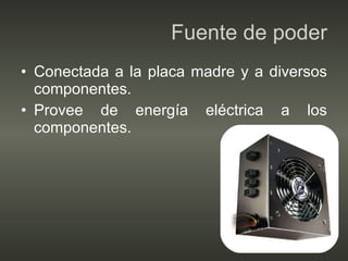 Fuente de poder Conectada a la placa madre y a diversos componentes. Provee de energía eléctrica a los componentes. 
