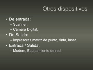 Otros dispositivos De entrada: Scanner. Cámara Digital. De Salida: Impresoras matriz de punto, tinta, láser. Entrada / Salida: Modem, Equipamiento de red. 