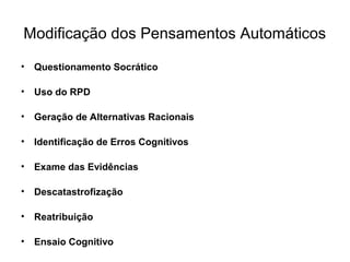 Modificação dos Pensamentos Automáticos
• Questionamento Socrático
• Uso do RPD
• Geração de Alternativas Racionais
• Identificação de Erros Cognitivos
• Exame das Evidências
• Descatastrofização
• Reatribuição
• Ensaio Cognitivo
 