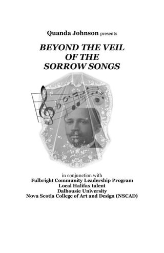Quanda Johnson presents
BEYOND THE VEIL
OF THE
SORROW SONGS
in conjunction with
Fulbright Community Leadership Program
Local Halifax talent
Dalhousie University
Nova Scotia College of Art and Design (NSCAD)
 