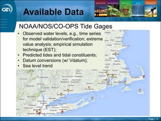 Page | 13
NOAA/NOS/CO-OPS Tide Gages
• Observed water levels, e.g., time series
for model validation/verification; extreme
value analysis; empirical simulation
technique (EST);
• Predicted tides and tidal constituents;
• Datum conversions (w/ Vdatum);
• Sea level trend
Available Data
 