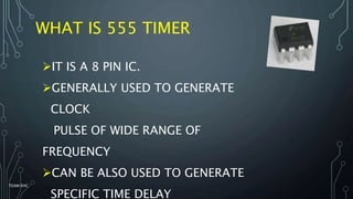 WHAT IS 555 TIMER
IT IS A 8 PIN IC.
GENERALLY USED TO GENERATE
CLOCK
PULSE OF WIDE RANGE OF
FREQUENCY
CAN BE ALSO USED TO GENERATE
SPECIFIC TIME DELAY
TEAM EHC
 