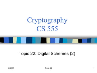 CS555 Topic 22 1
Cryptography
CS 555
Topic 22: Digital Schemes (2)
 