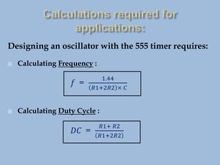 Designing an oscillator with the 555 timer requires:
 Calculating Frequency :
𝑓 =
1.44
𝑅1+2𝑅2 × 𝐶
 Calculating Duty Cycle :
𝐷𝐶 =
𝑅1+ 𝑅2
𝑅1+2𝑅2
 
