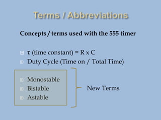Concepts / terms used with the 555 timer
 τ (time constant) = R x C
 Duty Cycle (Time on / Total Time)
 Monostable
 Bistable
 Astable
New Terms
 