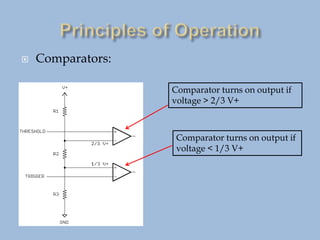  Comparators:
Comparator turns on output if
voltage > 2/3 V+
Comparator turns on output if
voltage < 1/3 V+
 
