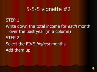 5-5-5 vignette #2 STEP 1: Write down the total income for  each  month over the past year (in a column) STEP 2: Select the FIVE  highest  months Add them up 