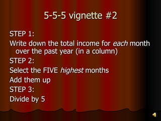 5-5-5 vignette #2 STEP 1: Write down the total income for  each  month over the past year (in a column) STEP 2: Select the FIVE  highest  months Add them up STEP 3: Divide by 5 