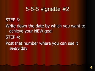 5-5-5 vignette #2 STEP 3: Write down the date by which you want to achieve your NEW goal STEP 4: Post that number where you can see it  every  day 