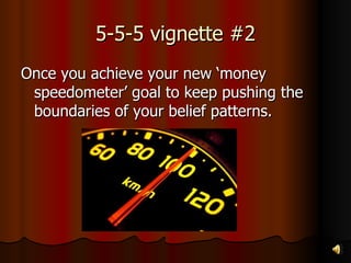 5-5-5 vignette #2 Once you achieve your new ‘money speedometer’ goal to keep pushing the boundaries of your belief patterns. 