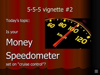 5-5-5 vignette #2 Today’s topic: Is your Money Speedometer set on “cruise control”? 