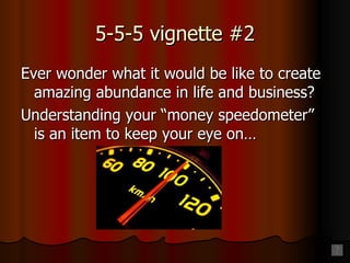 5-5-5 vignette #2 Ever wonder what it would be like to create amazing abundance in life and business? Understanding your “money speedometer” is an item to keep your eye on… 
