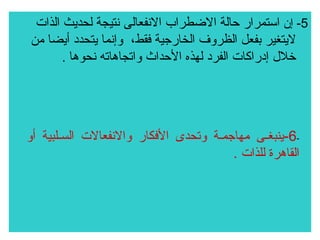 ‫5- إن استمرار حالة الضطراب الفنفعالى فنتيجة لحديث الذات‬
‫ليتغير بفعل الظروف الخارجية فقط، وإفنما يتحدد أيضا من‬
‫صخلل إدراكات الفرد لهذه الحداث واتجاهاته فنحوها .‬

‫6-ينبغسى مهاجمسة وتحدى الفكار والفنفعالت السسلبية أو‬‫س‬
‫س‬
‫س‬
‫القاهرة للذات .‬

 