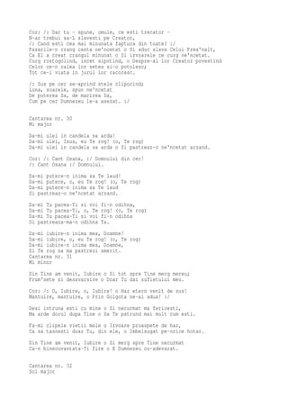 Cor: /: Dar tu - spune, omule, ce esti trecator -
N-ar trebui sa-L slavesti pe Creator,
/: Cand esti cea mai minunata faptura din toate? :/
Pasarile-n crang canta ne'ncetat o Si aduc slava Celui Prea'nalt,
Ca El a creat crangul minunat o Si izvoarele ce curg ne'ncetat.
Curg rostogolind, incet sipotind, o Despre-al lor Creator povestind
Celor ce-n calea lor setea si-o potolesc;
Tot ce-i viata in jurul lor racoresc.
/: Sus pe cer se-aprind stele clipocind;
Luna, soarele, spun ne'ncetat
De puterea Sa, de marirea Sa,
Cum pe cer Dumnezeu le-a asezat. :/

Cantarea nr. 30
Mi major
Da-mi ulei in candela sa arda!
Da-mi ulei, Isus, eu Te rog! (o, Te rog)
Da-mi ulei in candela sa arda o Si pastreaz-o ne'ncetat arzand.
Cor: /: Cant Osana, :/ Domnului din cer!
/: Cant Osana :/ Domnului.
Da-mi putere-n inima sa Te laud!
Da-mi putere, o, eu Te rog! (o, Te rog)
Da-mi putere-n inima sa Te laud
Si pastreaz-o ne'ncetat arzand.
Da-mi Tu pacea-Ti si voi   fi-n odihna,
Da-mi Tu pacea-Ti, o, Te   rog! (o, Te rog)
Da-mi Tu pacea-Ti si voi   fi-n odihna
Si pastreaza-ma-n odihna   Ta.
Da-mi iubire-n inima mea, Doamne!
Da-mi iubire, o, eu Te rog! (o, Te rog)
Da-mi iubire-n inima mea, Doamne,
Si Te rog sa ma pastrezi smerit.
Cantarea nr. 31
Mi minor
Din Tine am venit, Iubire o Si tot spre Tine merg mereu;
Frum'sete si desavarsire o Doar Tu dai sufletului meu.
Cor: /: O, Iubire, o, Iubire! o Har etern venit de sus!
Mantuire, mantuire, o Prin Golgota ne-ai adus! :/
Desi intruna esti cu mine o Si necurmat ma fericesti,
Ma arde dorul dupa Tine o Sa Te patrund mai mult cum esti.
Fa-mi clipele vietii mele o Izvoare proaspete de har,
Ca sa tasnesti doar Tu, din ele, o Imbelsugat pe-orice hotar.
Din Tine am venit, Iubire o Si merg spre Tine necurmat
Ca-n binecuvantata-Ti fire o E Dumnezeu cu-adevarat.

Cantarea nr. 32
Sol major
 
