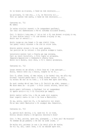Si in brate sa m-arunc, o Cand ne vom reintalni....
La picioare, Ii vom sta... o O, ce fericita zi!...
Toti un cantec vom canta, o Cand ne vom reintalni....

Cantarea nr. 711
Mi bemol
In valea crinilor ceresti o Ce raspandesc parfumul,
Iar raul cel dumnezeiesc o Nu-si schimba nicicand drumul,
Cor: /: Acolo-i tata mea :/ (si-a ta) o Si cum doresc s-ajung in ea,
In tara dintre rauri! o Si cum doresc s-ajung in ea,
Acolo sus in ceruri!...
Acolo curge-un rau bogat o Cu apa vietii lina,
Iar pomul vietii minunat o Da rod in orice luna.
Aleile acelor strazi o In aur sunt pavate,
Iar portile de la intrari o Din pietre scumpe-s toate.
Locuitorii-acelei tari o Poarta pe cap coroana,
Caci au iesit biruitori, o Prin lupta si prigoana.
Imparatu-mparatilor o Domneste-n sfanta tara.
Acolo nu-s dureri, nici chin, o Ci-i vesnic primavara.

Cantarea nr. 712
Locas ceresc eu am aflat; o Prin Isus mi l-am castigat...
Acolo, vesnic este zi; o Acolo, noapte nu va fi...
Cor: O, sfant locas, al meu salas, o La tarmul tau, ma aflu eu;
Privesc 'nainte peste mari: o Oras frumos zaresc in zari,
Cu strazi de aur ce nu trec... o E tara mea spre care merg.
Eu sunt condus de-al meu Isus o Si fericit ma simt, nespus...
Ma duce mana Sa - nu pier - o Prin locuri sfinte, catre cer.
Acolo pomii infloresc, o Parfumul lor ei raspandesc
Si apele acolo-s vii o Si floricele pe campii.
Acolo vantul sufla lin, o Nu se aude nici suspin;
Doar ingerii canta in cor o Ca Isus e Mantuitor.
Si eu, acolo, cand voi fi, o Cu mantuitii voi slavi
Pe-al meu iubit Mantuitor o Si scumpul meu Izbavitor.

Cantarea nr. 713
O, patrie mult dorita, o O, cand voi fi in tine,
Dorita cetate sfanta o Ce-aprinzi dorinta-n mine!
Cor: /: Noi, privim, spre cer, plangand... o Vino azi! Nu-ntarzia!
Te chemam de pe pamant; o De dor ne arde inima. :/
De multe ori, privesc in sus o La cerul plin de stele;
Sa vii Tu, azi, iubit Isus, o Si sa zburam spre ele.
 
