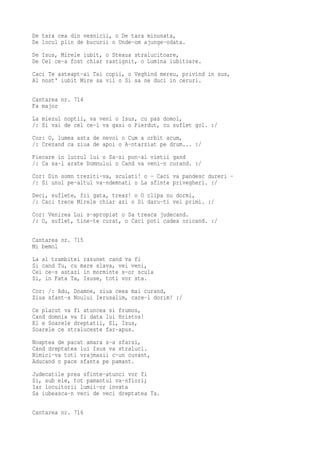 De tara cea din vesnicii, o De tara minunata,
De locul plin de bucurii o Unde-om ajunge-odata.
De Isus, Mirele iubit, o Steaua stralucitoare,
De Cel ce-a fost chiar rastignit, o Lumina iubitoare.
Caci Te asteapt-ai Tai copii, o Veghind mereu, privind in sus,
Al nost' iubit Mire sa vii o Si sa ne duci in ceruri.

Cantarea nr. 714
Fa major
La miezul noptii, va veni o Isus, cu pas domol,
/: Si vai de cel ce-l va gasi o Pierdut, cu suflet gol. :/
Cor: O, lumea asta de nevoi o Cum a orbit acum,
/: Crezand ca ziua de apoi o A-ntarziat pe drum... :/
Fiecare in lucrul lui o Sa-si pun-al vietii gand
/: Ca sa-l arate Domnului o Cand va veni-n curand. :/
Cor: Din somn treziti-va, sculati! o - Caci va pandesc dureri -
/: Si unul pe-altul va-ndemnati o La sfinte privegheri. :/
Deci, suflete, fii gata, treaz! o O clipa nu dormi,
/: Caci trece Mirele chiar azi o Si daru-ti vei primi. :/
Cor: Venirea Lui s-apropiat o Sa treaca judecand.
/: O, suflet, tine-te curat, o Caci poti cadea oricand. :/

Cantarea nr. 715
Mi bemol
La al trambitei rasunet cand va fi
Si cand Tu, cu mare slava, vei veni,
Cei ce-s astazi in morminte s-or scula
Si, in Fata Ta, Isuse, toti vor sta.
Cor: /: Adu, Doamne, ziua ceea mai curand,
Ziua sfant-a Noului Ierusalim, care-l dorim! :/
Ce placut va fi atuncea si frumos,
Cand domnia va fi data lui Hristos!
El e Soarele dreptatii, El, Isus,
Soarele ce straluceste far-apus.
Noaptea de pacat amara s-a sfarsi,
Cand dreptatea lui Isus va straluci.
Nimici-va toti vrajmasii c-un cuvant,
Aducand o pace sfanta pe pamant.
Judecatile prea sfinte-atunci vor fi
Si, sub ele, tot pamantul va-nflori;
Iar locuitorii lumii-or invata
Sa iubeasca-n veci de veci dreptatea Ta.

Cantarea nr. 716
 