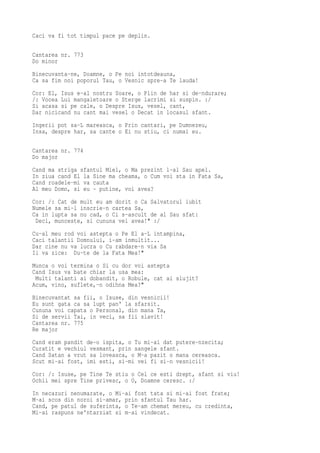 Caci va fi tot timpul pace pe deplin.

Cantarea nr. 773
Do minor
Binecuvanta-ne, Doamne, o Pe noi intotdeauna,
Ca sa fim noi poporul Tau, o Vesnic spre-a Te lauda!
Cor: El, Isus e-al nostru Soare, o Plin de har si de-ndurare;
/: Vocea Lui mangaietoare o Sterge lacrimi si suspin. :/
Si acasa si pe cale, o Despre Isus, vesel, cant,
Dar nicicand nu cant mai vesel o Decat in locasul sfant.
Ingerii pot sa-L mareasca, o Prin cantari, pe Dumnezeu,
Insa, despre har, sa cante o Ei nu stiu, ci numai eu.

Cantarea nr. 774
Do major
Cand ma striga sfantul Miel, o Ma prezint l-al Sau apel.
In ziua cand El la Sine ma cheama, o Cum voi sta in Fata Sa,
Cand roadele-mi va cauta
Al meu Domn, si eu - putine, voi avea?
Cor: /: Cat de mult eu am dorit o Ca Salvatorul iubit
Numele sa mi-l inscrie-n cartea Sa,
Ca in lupta sa nu cad, o Ci s-ascult de al Sau sfat:
 Deci, munceste, si cununa vei avea!" :/
Cu-al meu rod voi astepta o Pe El a-L intampina,
Caci talantii Domnului, i-am inmultit...
Dar cine nu va lucra o Cu rabdare-n via Sa
Ii va zice: Du-te de la Fata Mea!"
Munca o voi termina o Si cu dor voi astepta
Cand Isus va bate chiar la usa mea:
 Multi talanti ai dobandit, o Robule, cat ai slujit?
Acum, vino, suflete,-n odihna Mea?"
Binecuvantat sa fii, o Isuse, din vesnicii!
Eu sunt gata ca sa lupt pan' la sfarsit.
Cununa voi capata o Personal, din mana Ta,
Si de servii Tai, in veci, sa fii slavit!
Cantarea nr. 775
Re major
Cand eram pandit de-o ispita, o Tu mi-ai dat putere-nzecita;
Curatit e vechiul vesmant, prin sangele sfant.
Cand Satan a vrut sa loveasca, o M-a pazit o mana cereasca.
Scut mi-ai fost, imi esti, si-mi vei fi si-n vesnicii!
Cor: /: Isuse, pe Tine Te stiu o Cel ce esti drept, sfant si viu!
Ochii mei spre Tine privesc, o O, Doamne ceresc. :/
In necazuri nenumarate, o Mi-ai fost tata si mi-ai fost frate;
M-ai scos din noroi si-amar, prin sfantul Tau har.
Cand, pe patul de suferinta, o Te-am chemat mereu, cu credinta,
Mi-ai raspuns ne'ntarziat si m-ai vindecat.
 