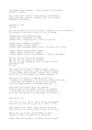 Te prindeau mereu dusmanii, o Pana n-au mai fost stradanii,
Nicaieri, nicaieri.
De la iesle pan' la mine, o Cate lacrimi, cati martiri!
Unde-as mai gasi suspine, o Doamne, sa-Ti aduc mai bine,
Multumiri, multumiri?!

Cantarea nr. 815
Re major
Cor: De la pamant la cer este o scara, o Ingeri pe ea urca si coboara.
De la pamant la cer este o scara o La cer sa ajunga.
Treapta-ntaia este credinta-n Isus;
Treapta doua: cunoasterea lui Isus;
Treapta treia e stapanirea ta. o Urca si tu pe ea!
Treapta patra: rabdarea cu oamenii;
Treapta cincea: evlavia inimii,
Treapta sasea: dragostea pentru surori o Si pentru toti fratii.
Treapta saptea: iubirea pentru oameni;
Treapta saptea: iubirea sa o semeni;
Treapta saptea: cu Isus sa te-asemeni, o Iubind si pe semeni.
Mai sus,   mai   sus! Urca inca o treapta!
Mai sus,   mai   sus! Ingerii te asteapta.
Mai sus,   mai   sus, aproape de Isus, o Si apoi cu Isus!
Cantarea   nr.   816
Re major
Daca rodul tau nu-ntrece o Vremea-n care ai trait,
Gol vei merge-n vesnicie, o Greu vei plange la sfarsit.
/: Daca plansul tau nu-ntrece o Plansul celui vinovat,
Starea ta-i tot sub osanda o Si trecutul neiertat. :/
Daca ruga ta nu trece o De-naltimea ta mai sus,
In zadar, ti-e osteneala: o Gol te-ntorci, cum gol te-ai dus.
/: Daca fapta ta nu-ntrece o Cu ceva, al tau cuvant,
Viata ta-i desertaciune o Si-alergare dupa vant. :/
Daca mila ta nu-ntrece o Mila unui fariseu,
N-ai sa-i vezi in veci lumina o Cerului lui Dumnezeu.
/: Daca viata ta n-o-ntrece o Pe-a unui necredincios,
Tu nu esti spre bucuria o Ci spre-ocara lui Hristos. :/

Cantarea nr. 817
Cor: Da" si nu", nu" si da" nu se pot inmanunchea
Nu poti fi cum vrei tu: nu poti fi si da" si nu"!
Cand iubirea zice: Hai!", lenea spune sa mai stai;
Cand Isus vrea sa lucrezi, lenea-ti spune sa mai sezi.
Bun si rau, rau si bun, cand se-aduna, se opun,
Nu poti da bratul tau celui bun si celui rau.
Domnul vrea copii cuminti, iar Satan vrea ca sa minti;
 
