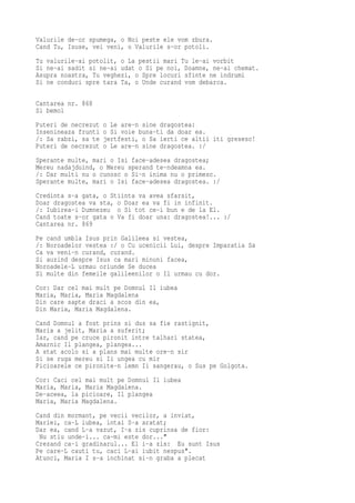 Valurile de-or spumega, o Noi peste ele vom zbura.
Cand Tu, Isuse, vei veni, o Valurile s-or potoli.
Tu valurile-ai potolit, o La pestii mari Tu le-ai vorbit
Si ne-ai sadit si ne-ai udat o Si pe noi, Doamne, ne-ai chemat.
Asupra noastra, Tu veghezi, o Spre locuri sfinte ne indrumi
Si ne conduci spre tara Ta, o Unde curand vom debarca.

Cantarea nr. 868
Si bemol
Puteri de necrezut   o Le are-n sine dragostea:
Insenineaza frunti   o Si voie buna-ti da doar ea.
/: Sa rabzi, sa te   jertfesti, o Sa ierti ce altii iti gresesc!
Puteri de necrezut   o Le are-n sine dragostea. :/
Sperante multe, mari o Isi face-adesea dragostea;
Mereu nadajduind, o Mereu sperand te-ndeamna ea.
/: Dar multi nu o cunosc o Si-n inima nu o primesc.
Sperante multe, mari o Isi face-adesea dragostea. :/
Credinta s-a gata, o Stiinta va avea sfarsit,
Doar dragostea va sta, o Doar ea va fi in infinit.
/: Iubirea-i Dumnezeu o Si tot ce-i bun e de la El.
Cand toate s-or gata o Va fi doar una: dragostea!... :/
Cantarea nr. 869
Pe cand umbla Isus prin Galileea si vestea,
/: Noroadelor vestea :/ o Cu ucenicii Lui, despre Imparatia Sa
Ca va veni-n curand, curand.
Si auzind despre Isus ca mari minuni facea,
Noroadele-L urmau oriunde Se ducea
Si multe din femeile galileenilor o Il urmau cu dor.
Cor: Dar cel mai mult pe Domnul Il iubea
Maria, Maria, Maria Magdalena
Din care sapte draci a scos din ea,
Din Maria, Maria Magdalena.
Cand Domnul a fost prins si dus sa fie rastignit,
Maria a jelit, Maria a suferit;
Iar, cand pe cruce pironit intre talhari statea,
Amarnic Il plangea, plangea...
A stat acolo si a plans mai multe ore-n sir
Si se ruga mereu si Ii ungea cu mir
Picioarele ce pironite-n lemn Ii sangerau, o Sus pe Golgota.
Cor: Caci cel mai mult pe Domnul Il iubea
Maria, Maria, Maria Magdalena.
De-aceea, la picioare, Il plangea
Maria, Maria Magdalena.
Cand din mormant, pe vecii vecilor, a inviat,
Mariei, ca-L iubea, intai S-a aratat;
Dar ea, cand L-a vazut, I-a zis cuprinsa de fior:
 Nu stiu unde-i... ca-mi este dor..."
Crezand ca-i gradinarul... El i-a zis: Eu sunt Isus
Pe care-L cauti tu, caci L-ai iubit nespus".
Atunci, Maria I s-a inchinat si-n graba a plecat
 