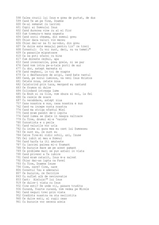 598   Calea crucii lui Isus e grea de purtat, de dus
599   Cand Te am pe Tine, Doamne
600   Ce-ai semanat cu lacrimi
601   Copii ai Domnului Isus
602   Cand durerea vine cu al ei fior
603   Cum tremura-n mana sageata
604   Cand zorii cheama, din somnul greu
605   Chiar daca valuri vin mereu
606   Chiar dac-ar sa fi sa-ndur, din greu
607   Ce dulce este mesajul pentru tin' ce treci
608   Cuvantul: Cu voi sunt, deci, nu va temeti"
609   Ca pasarile migratoare
610   Ca sa poti sfarsi cu bine
617   Cum doreste cerbul, apa
653   Cand incercarile, prea grele, ni se par
676   Cand vom intra pe-a-tale porti de aur
677   Cu dor, astept mareata zi
678   Cand veghezi, in toi de noapte
679   Ca o desfasurare de aripi, cand bate vantul
680   Cand, pe norul luminos, va veni Isus Hristos
681   Cetate noua, cetate noua
682   Calatorind prin tara, mergand eu cantand
683   Ce frumos si dulce
684   Colindand intreaga lume
685   Ca Enoh si ca Ilie, vom zbura si noi, la fel
686   Ca razele de soare
687   Cu nerabdare, astept ziua
757   Casa noastra e sus, casa noastra e sus
762   Cand va incepe nunta noastra
774   Cand ma striga sfantul Miel
775   Cand eram pandit de-o ispita
776   Cand lumea se zbate in neagra valtoare
779   Cu Tine, drumul mi-e 'nainte
780   Cunostinta e o perla
781   Cand valurile vor urla
782   Cu inima si gura mea eu cant lui Dumnezeu
783   Ce sunt eu, ce sunt eu
784   Catre Tine-mi ridic ochii, azi, Isuse
785   Cel iubit al meu e Domnul
786   Cand harfa ta iti amuteste
787   Cu lacrimi painea mi-o framant
788   Ce bucurie mare am pe acest pamant
789   Ce probleme mari se pun astazi in viata
790   Cand privesc a Ta iubire
791   Cand eram ratacit, Isus m-a salvat
792   Chiar dac-as lupta ca Pavel
793   Cu Tine, Doamne Isuse
794   Cine, oare? Cine, oare
806   Cuvantul Tau e adevarul
807   Ce bucurie, ce fericire
843   Cu suflet alb de nevinovatie
853   Cant: Aleluia!" lui Isus
919   Ce dulce-i viata cu Isus
932   Cine esti? De unde vii, pasare trudita
936   Curand, foarte curand, vom vedea pe Mirele
941   Cand neguri trec prin viata
952   Credinta noastra va sta neclintita
960   Ce dulce esti, al rugii ceas
961   Cu bucurie vor secera aceia
 