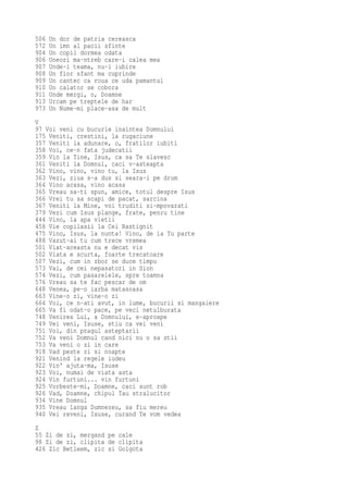 506   Un dor de patria cereasca
572   Un imn al pacii sfinte
904   Un copil dormea odata
906   Uneori ma-ntreb care-i calea mea
907   Unde-i teama, nu-i iubire
908   Un fior sfant ma cuprinde
909   Un cantec ca roua ce uda pamantul
910   Un calator se cobora
911   Unde mergi, o, Doamne
913   Urcam pe treptele de har
973   Un Nume-mi place-asa de mult
V
97 Voi veni cu bucurie inaintea Domnului
175 Veniti, crestini, la rugaciune
357 Veniti la adunare, o, fratilor iubiti
358 Voi, ce-n fata judecatii
359 Vin la Tine, Isus, ca sa Te slavesc
361 Veniti la Domnul, caci v-asteapta
362 Vino, vino, vino tu, la Isus
363 Vezi, ziua s-a dus si seara-i pe drum
364 Vino acasa, vino acasa
365 Vreau sa-ti spun, amice, totul despre Isus
366 Vrei tu sa scapi de pacat, sarcina
367 Veniti la Mine, voi truditi si-mpovarati
379 Vezi cum Isus plange, frate, penru tine
444 Vino, la apa vietii
458 Vie copilasii la Cel Rastignit
475 Vino, Isus, la nunta! Vino, de ia Tu parte
488 Vazut-ai tu cum trece vremea
501 Viat-aceasta nu e decat vis
502 Viata e scurta, foarte trecatoare
507 Vezi, cum in zbor se duce timpu
573 Vai, de cei nepasatori in Sion
574 Vezi, cum pasarelele, spre toamna
576 Vreau sa te fac pescar de om
648 Venea, pe-o iarba matasoasa
663 Vine-o zi, vine-o zi
664 Voi, ce n-ati avut, in lume, bucurii si mangaiere
665 Va fi odat-o pace, pe veci netulburata
748 Venirea Lui, a Domnului, e-aproape
749 Vei veni, Isuse, stiu ca vei veni
751 Voi, din pragul asteptarii
752 Va veni Domnul cand nici nu o sa stii
753 Va veni o zi in care
918 Vad peste zi si noapte
921 Venind la regele iudeu
922 Vin' ajuta-ma, Isuse
923 Voi, numai de viata asta
924 Vin furtuni... vin furtuni
925 Vorbeste-mi, Doamne, caci sunt rob
926 Vad, Doamne, chipul Tau stralucitor
934 Vine Domnul
935 Vreau langa Dumnezeu, sa fiu mereu
940 Vei reveni, Isuse, curand Te vom vedea
Z
55 Zi de zi, mergand pe cale
98 Zi de zi, clipita de clipita
426 Zic Betleem, zic si Golgota
 