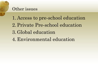 Other issues 
1. Access to pre-school education 
2. Private Pre-school education 
3.Global education 
4. Environmental education 
 