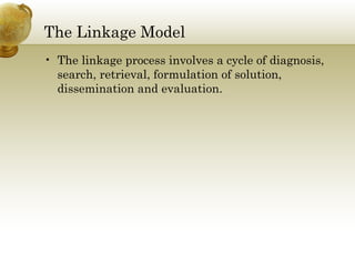 The Linkage Model 
• The linkage process involves a cycle of diagnosis, 
search, retrieval, formulation of solution, 
dissemination and evaluation. 
 