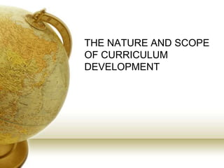 THE NATURE AND SCOPE
OF CURRICULUM
DEVELOPMENT
 