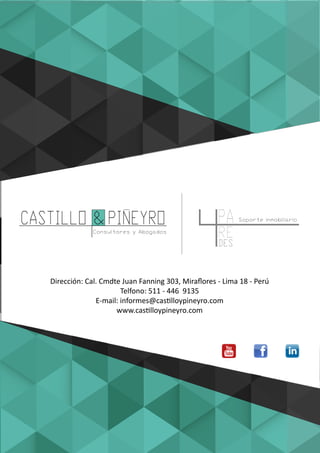 CASTILLO &PINEYRO
Consultores y Abogados
Soporte inmobiliario
DES
PA
RE
Dirección: Cal. Cmdte Juan Fanning 303, Miraﬂores - Lima 18 - Perú
Telfono: 511 - 446 9135
E-mail: informes@castilloypineyro.com
www.castilloypineyro.com
 