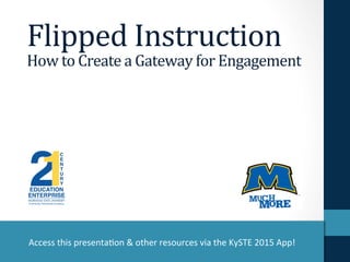 Flipped	
  Instruction	
  
How	
  to	
  Create	
  a	
  Gateway	
  for	
  Engagement	
  
Access	
  this	
  presenta-on	
  &	
  other	
  resources	
  via	
  the	
  KySTE	
  2015	
  App!	
  	
  
 
