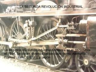 La segunda revolución industrial comienza en el 1870 hasta
el 1914. Se dio en diversos países tales como: Alemania.
Francia , Italia, E.E.U.U y Japón
LA SEGUNDA REVOLUCIÓN INDUSTRIAL
 