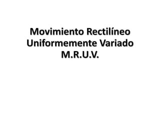 Movimiento Rectilíneo
Uniformemente Variado
M.R.U.V.
 